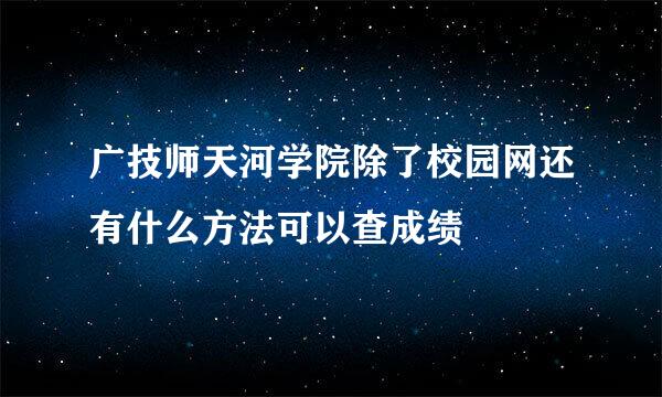 广技师天河学院除了校园网还有什么方法可以查成绩