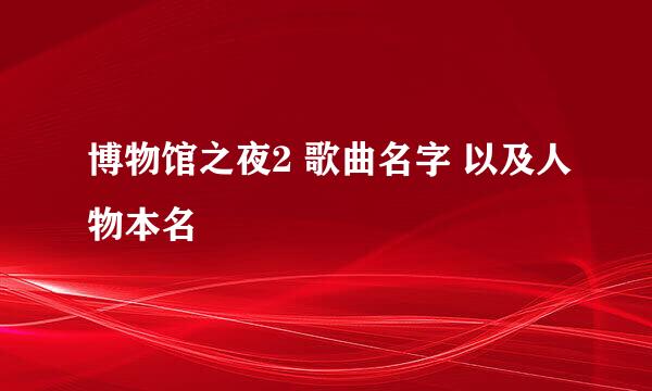 博物馆之夜2 歌曲名字 以及人物本名