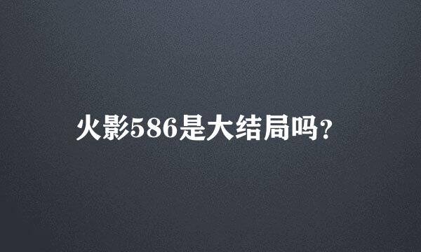 火影586是大结局吗？