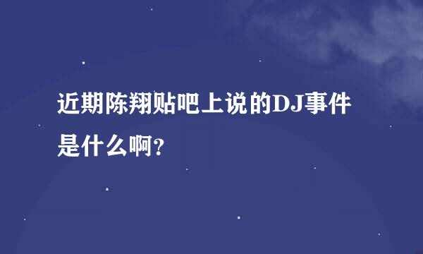 近期陈翔贴吧上说的DJ事件是什么啊？