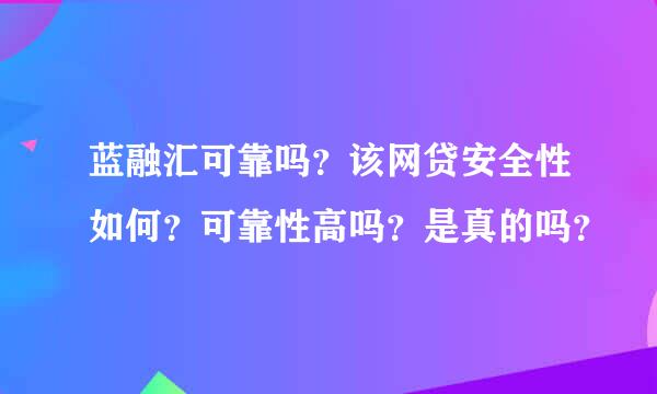 蓝融汇可靠吗？该网贷安全性如何？可靠性高吗？是真的吗？