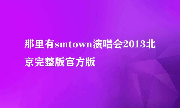 那里有smtown演唱会2013北京完整版官方版