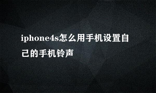 iphone4s怎么用手机设置自己的手机铃声