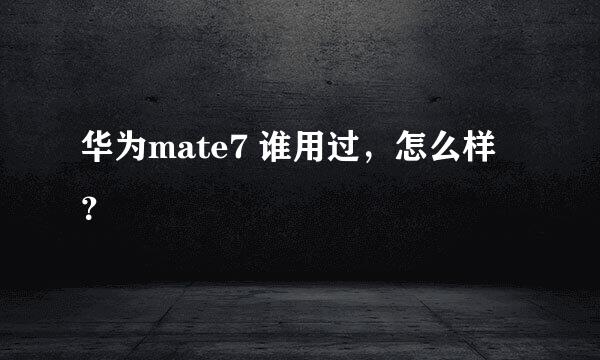 华为mate7 谁用过，怎么样？