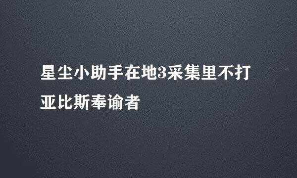 星尘小助手在地3采集里不打亚比斯奉谕者