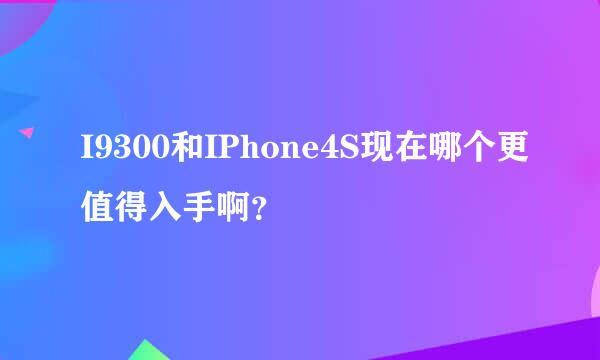 I9300和IPhone4S现在哪个更值得入手啊？