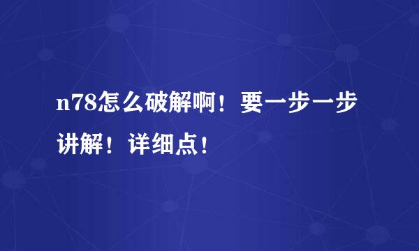 n78怎么破解啊！要一步一步讲解！详细点！