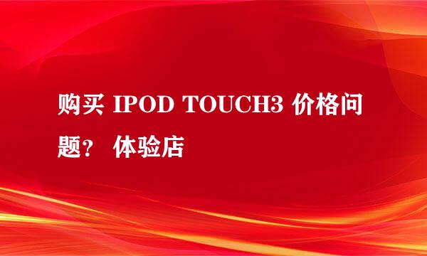 购买 IPOD TOUCH3 价格问题？ 体验店