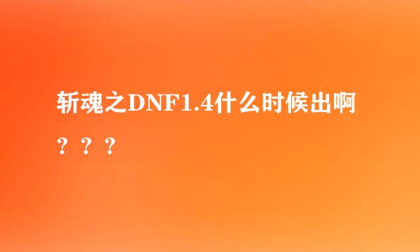 斩魂之DNF1.4什么时候出啊？？？