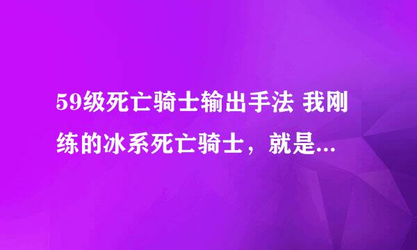 59级死亡骑士输出手法 我刚练的冰系死亡骑士，就是不知道怎么输出。我都是在地下城打。技能按按就按不下去