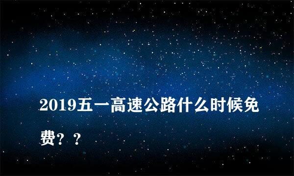 
2019五一高速公路什么时候免费？？
