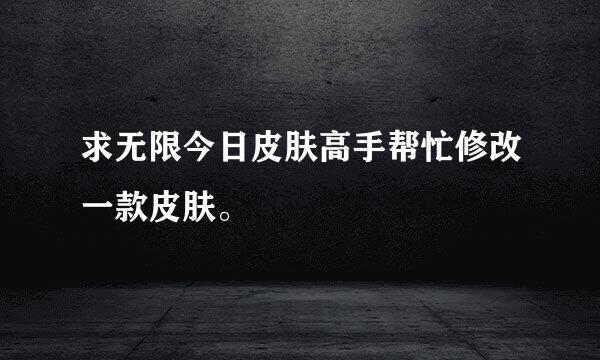 求无限今日皮肤高手帮忙修改一款皮肤。