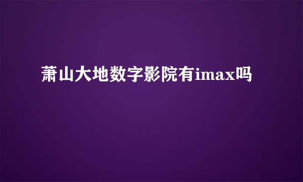 萧山大地数字影院有imax吗