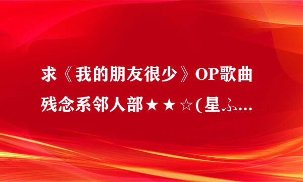 求《我的朋友很少》OP歌曲残念系邻人部★★☆(星ふたつ半) 的MP3