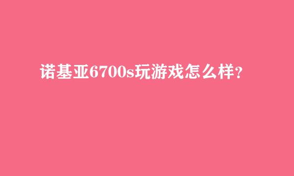 诺基亚6700s玩游戏怎么样？