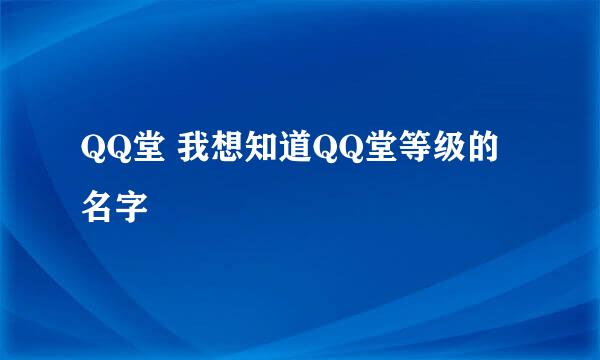 QQ堂 我想知道QQ堂等级的名字