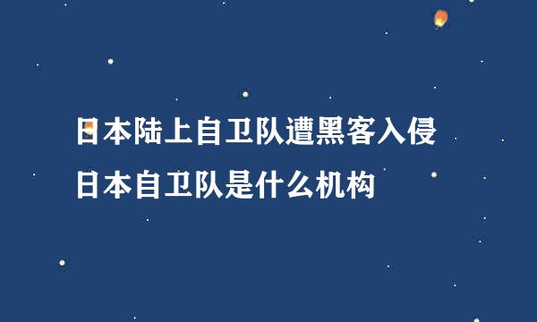 日本陆上自卫队遭黑客入侵 日本自卫队是什么机构