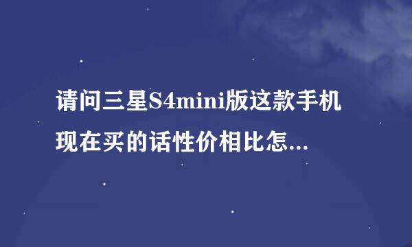 请问三星S4mini版这款手机现在买的话性价相比怎么样呀？