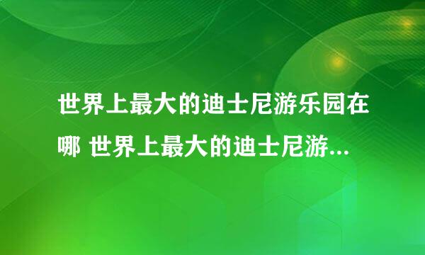 世界上最大的迪士尼游乐园在哪 世界上最大的迪士尼游乐园是哪里