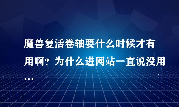 魔兽复活卷轴要什么时候才有用啊？为什么进网站一直说没用…