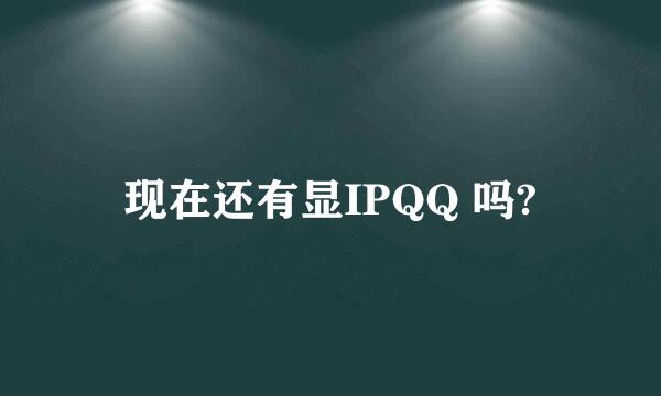 现在还有显IPQQ 吗?