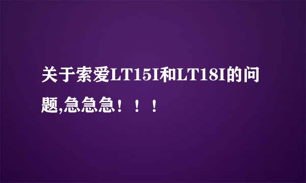 关于索爱LT15I和LT18I的问题,急急急！！！