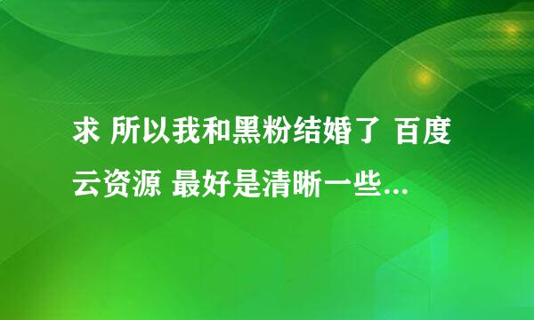 求 所以我和黑粉结婚了 百度云资源 最好是清晰一些的 有的请加 ID