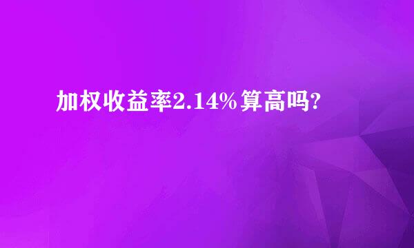 加权收益率2.14%算高吗?