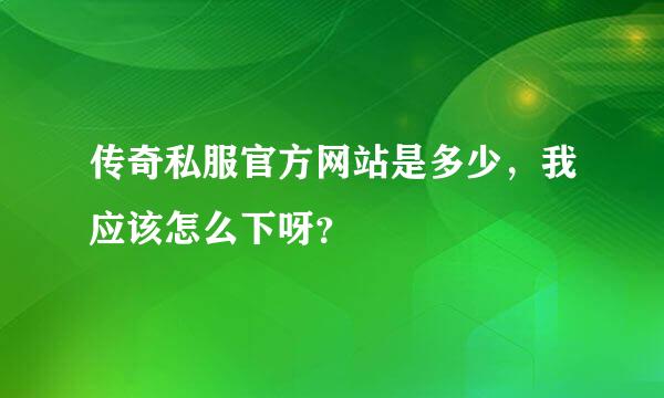 传奇私服官方网站是多少，我应该怎么下呀？