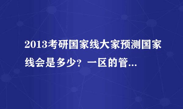 2013考研国家线大家预测国家线会是多少？一区的管理类。。。。