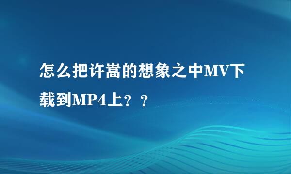 怎么把许嵩的想象之中MV下载到MP4上？？