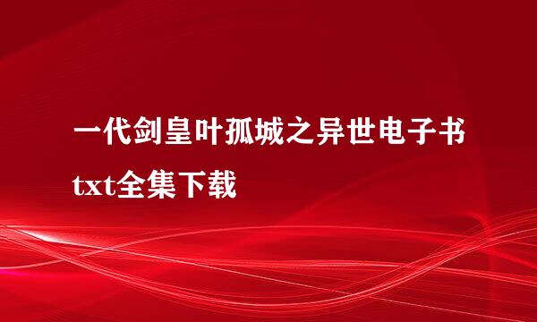 一代剑皇叶孤城之异世电子书txt全集下载