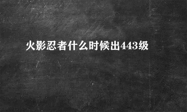 火影忍者什么时候出443级