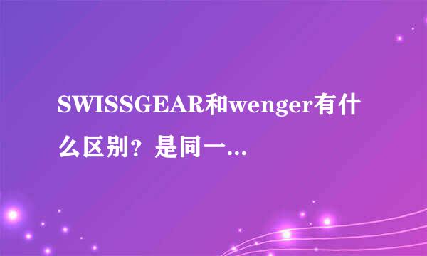 SWISSGEAR和wenger有什么区别？是同一个牌子吗？哪个比较好？为什么两个同款的，都标着瑞