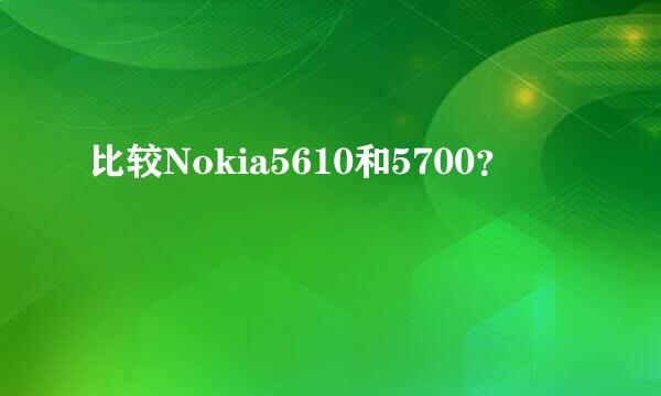 比较Nokia5610和5700？