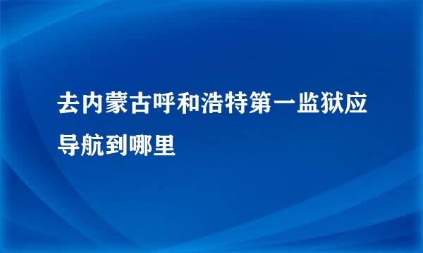 去内蒙古呼和浩特第一监狱应导航到哪里