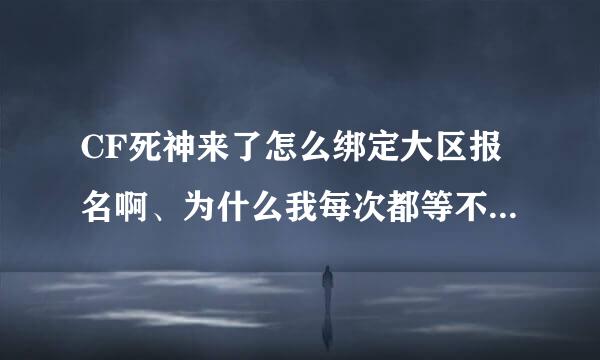 CF死神来了怎么绑定大区报名啊、为什么我每次都等不起啊详细点解答、谢谢、