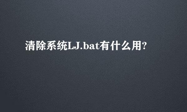 清除系统LJ.bat有什么用?