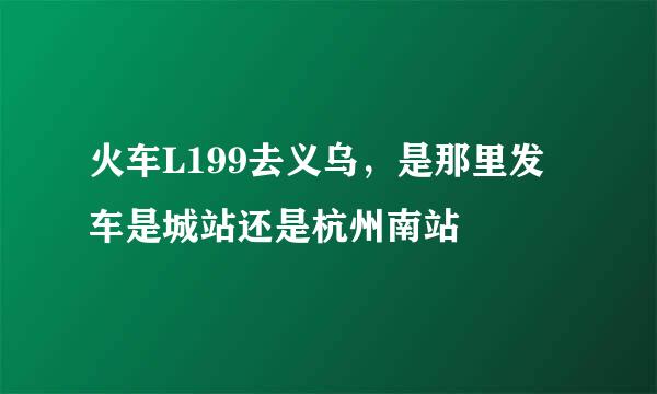 火车L199去义乌，是那里发车是城站还是杭州南站