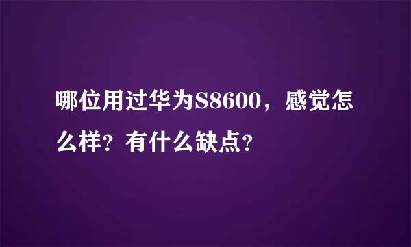 哪位用过华为S8600，感觉怎么样？有什么缺点？