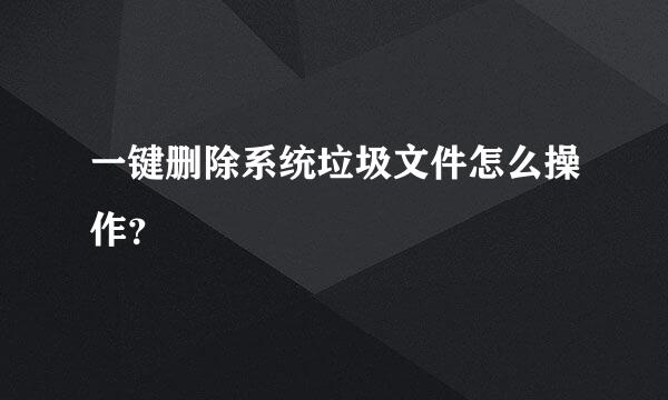 一键删除系统垃圾文件怎么操作？