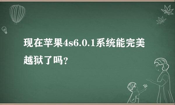 现在苹果4s6.0.1系统能完美越狱了吗？