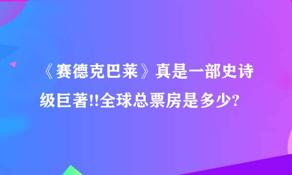 《赛德克巴莱》真是一部史诗级巨著!!全球总票房是多少?