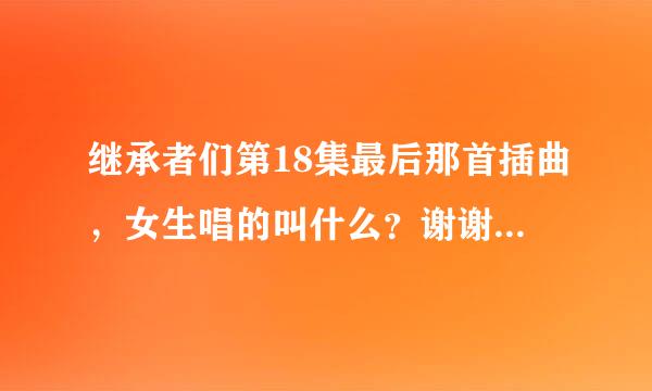 继承者们第18集最后那首插曲，女生唱的叫什么？谢谢，最最后那首歌啊