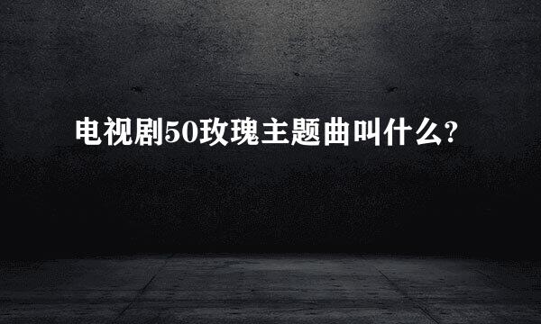 电视剧50玫瑰主题曲叫什么?