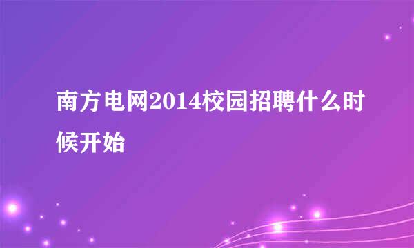 南方电网2014校园招聘什么时候开始