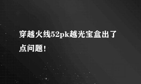 穿越火线52pk越光宝盒出了点问题！