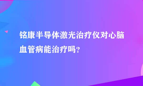 铭康半导体激光治疗仪对心脑血管病能治疗吗？