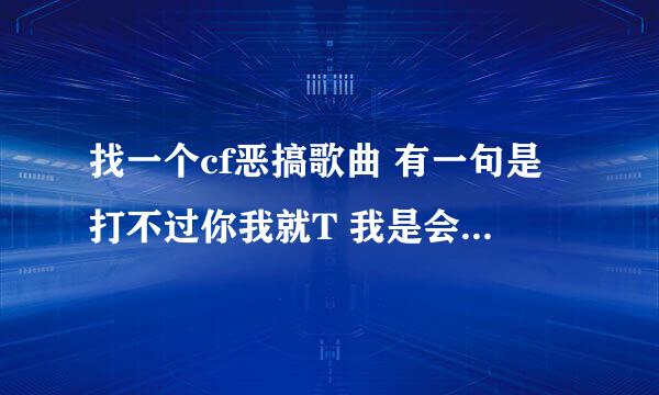 找一个cf恶搞歌曲 有一句是打不过你我就T 我是会员我NB的是一个女的唱的 貌似是一个战队的歌