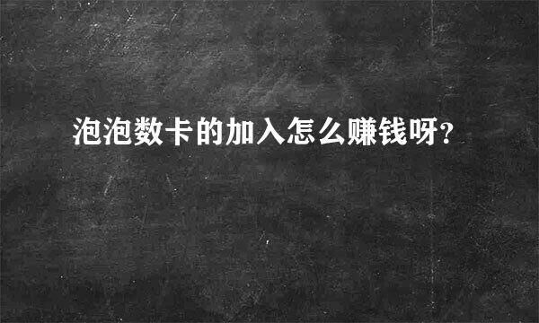 泡泡数卡的加入怎么赚钱呀？